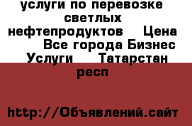 услуги по перевозке светлых нефтепродуктов  › Цена ­ 30 - Все города Бизнес » Услуги   . Татарстан респ.
